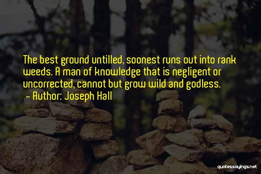 Joseph Hall Quotes: The Best Ground Untilled, Soonest Runs Out Into Rank Weeds. A Man Of Knowledge That Is Negligent Or Uncorrected, Cannot