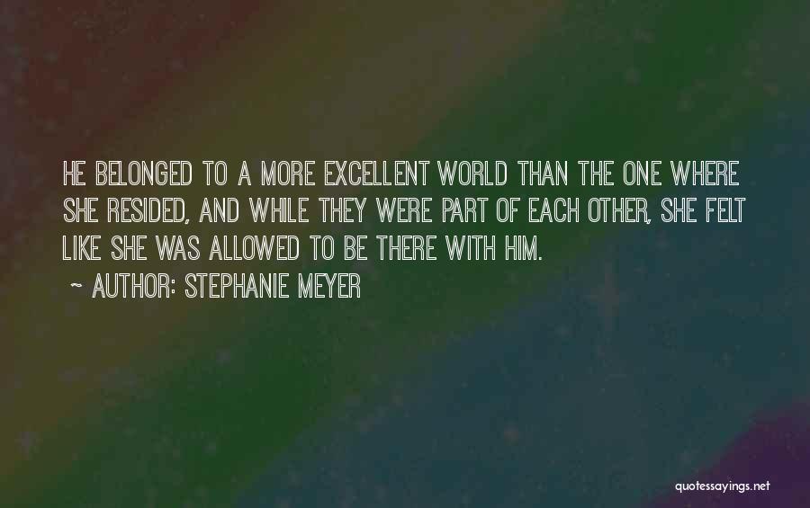 Stephanie Meyer Quotes: He Belonged To A More Excellent World Than The One Where She Resided, And While They Were Part Of Each