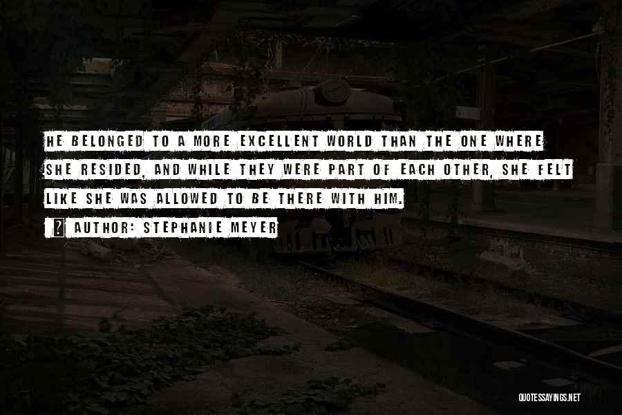 Stephanie Meyer Quotes: He Belonged To A More Excellent World Than The One Where She Resided, And While They Were Part Of Each