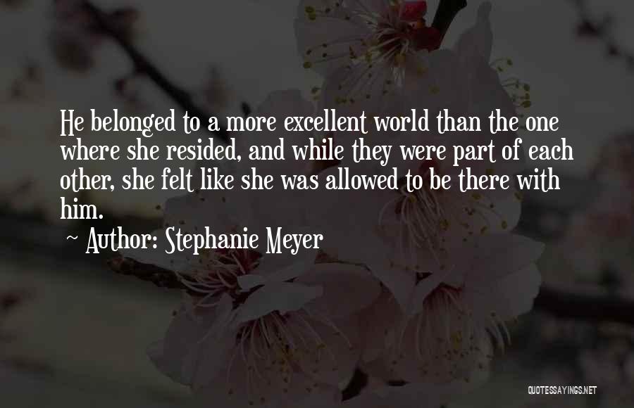 Stephanie Meyer Quotes: He Belonged To A More Excellent World Than The One Where She Resided, And While They Were Part Of Each