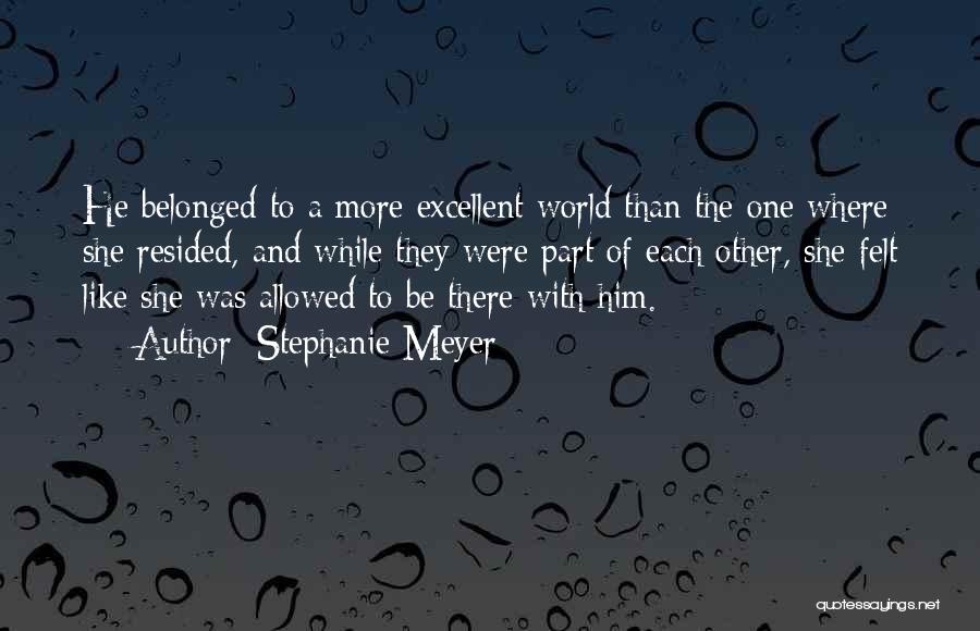Stephanie Meyer Quotes: He Belonged To A More Excellent World Than The One Where She Resided, And While They Were Part Of Each