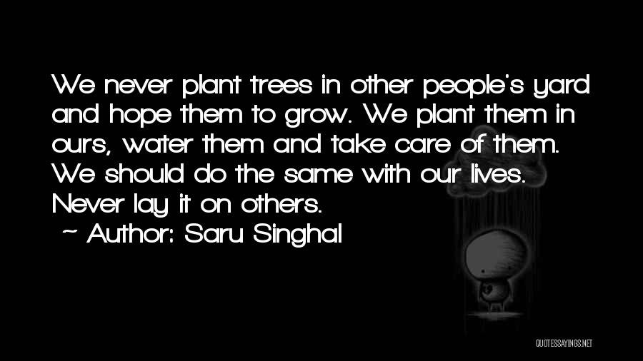 Saru Singhal Quotes: We Never Plant Trees In Other People's Yard And Hope Them To Grow. We Plant Them In Ours, Water Them