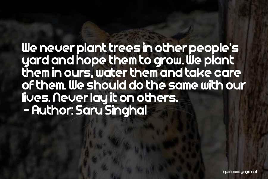 Saru Singhal Quotes: We Never Plant Trees In Other People's Yard And Hope Them To Grow. We Plant Them In Ours, Water Them