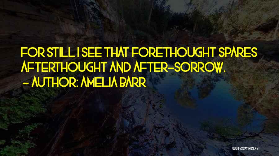 Amelia Barr Quotes: For Still I See That Forethought Spares Afterthought And After-sorrow.