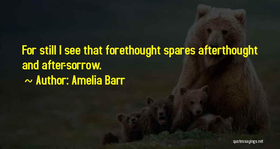 Amelia Barr Quotes: For Still I See That Forethought Spares Afterthought And After-sorrow.