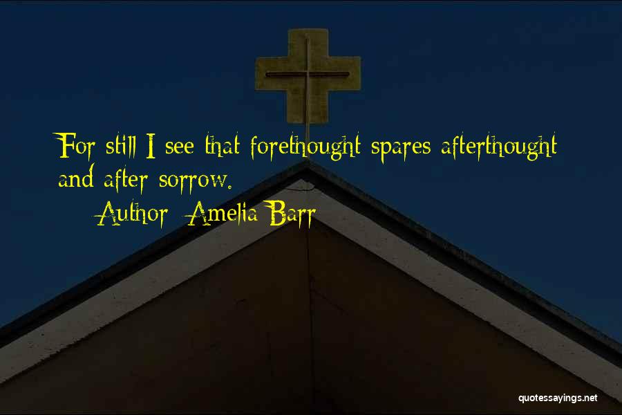 Amelia Barr Quotes: For Still I See That Forethought Spares Afterthought And After-sorrow.