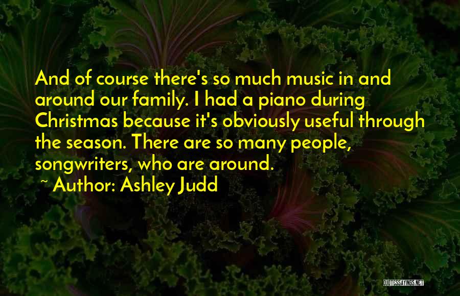 Ashley Judd Quotes: And Of Course There's So Much Music In And Around Our Family. I Had A Piano During Christmas Because It's