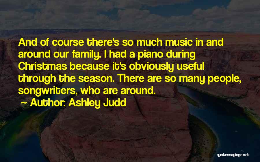 Ashley Judd Quotes: And Of Course There's So Much Music In And Around Our Family. I Had A Piano During Christmas Because It's