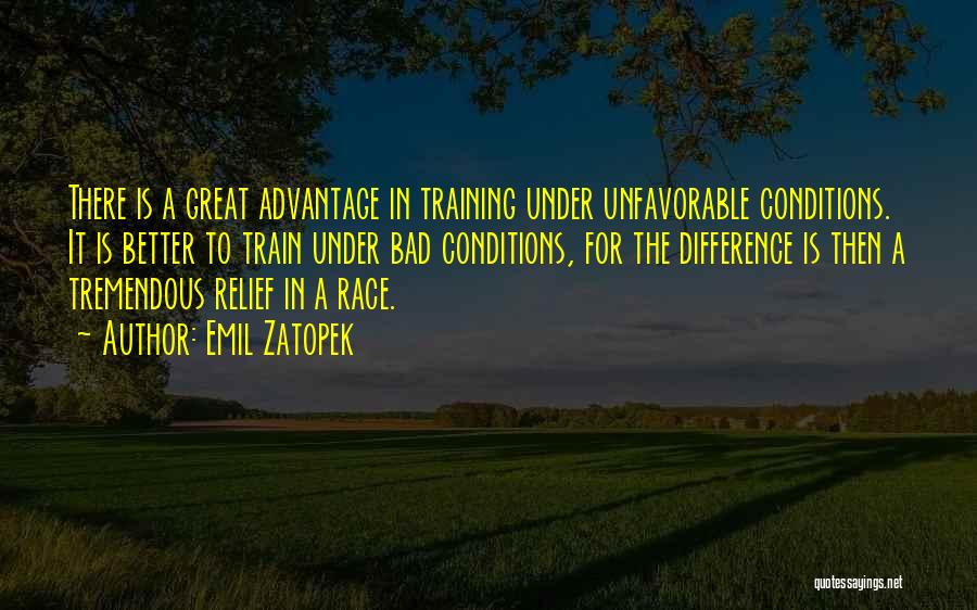 Emil Zatopek Quotes: There Is A Great Advantage In Training Under Unfavorable Conditions. It Is Better To Train Under Bad Conditions, For The