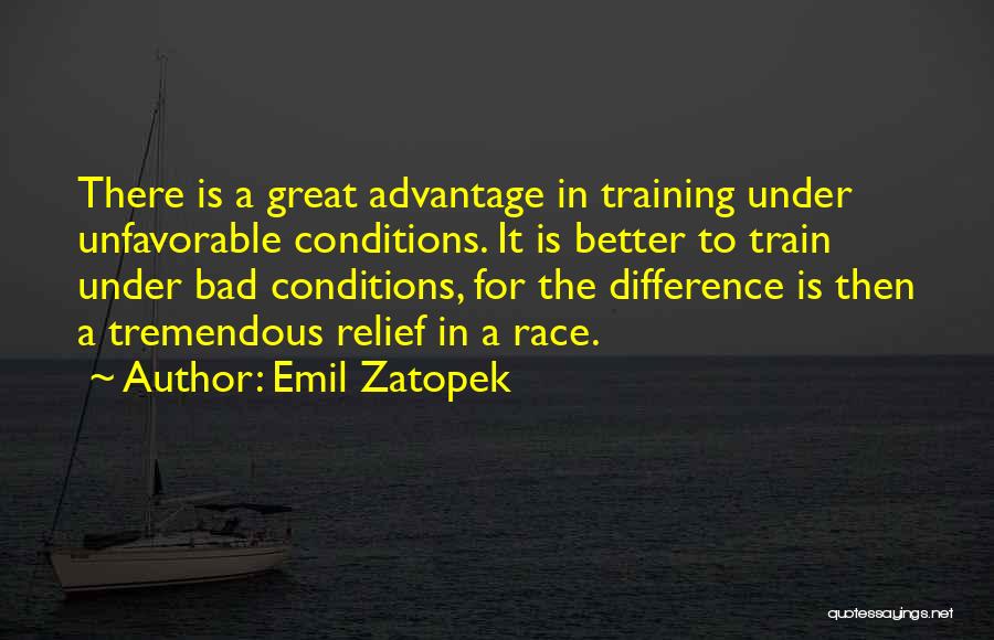 Emil Zatopek Quotes: There Is A Great Advantage In Training Under Unfavorable Conditions. It Is Better To Train Under Bad Conditions, For The