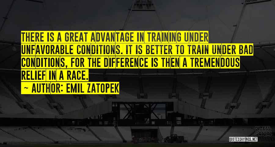 Emil Zatopek Quotes: There Is A Great Advantage In Training Under Unfavorable Conditions. It Is Better To Train Under Bad Conditions, For The