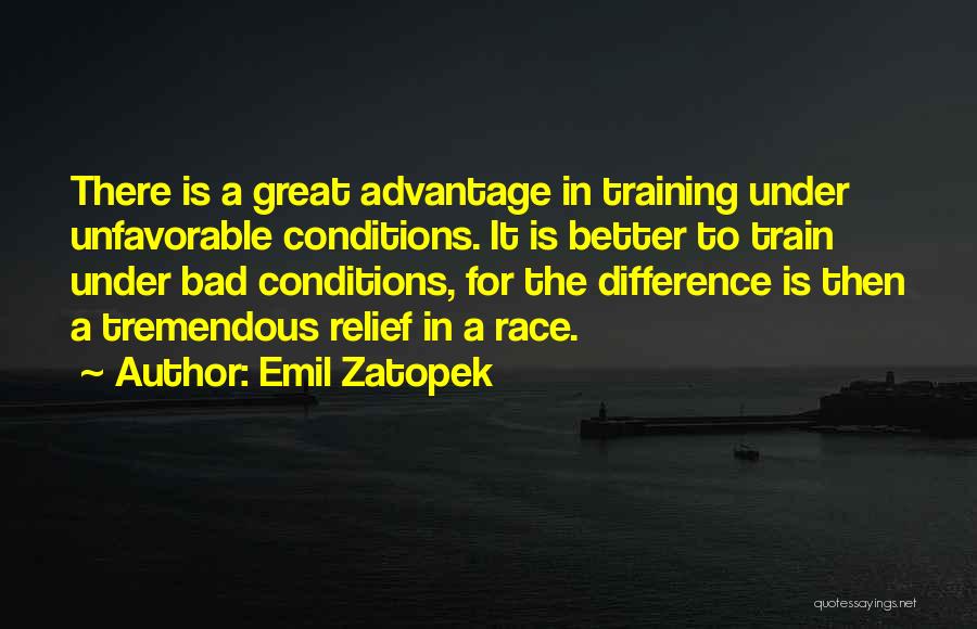 Emil Zatopek Quotes: There Is A Great Advantage In Training Under Unfavorable Conditions. It Is Better To Train Under Bad Conditions, For The