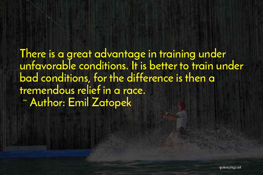 Emil Zatopek Quotes: There Is A Great Advantage In Training Under Unfavorable Conditions. It Is Better To Train Under Bad Conditions, For The