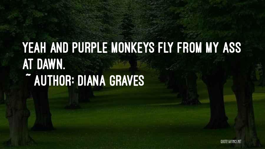 Diana Graves Quotes: Yeah And Purple Monkeys Fly From My Ass At Dawn.