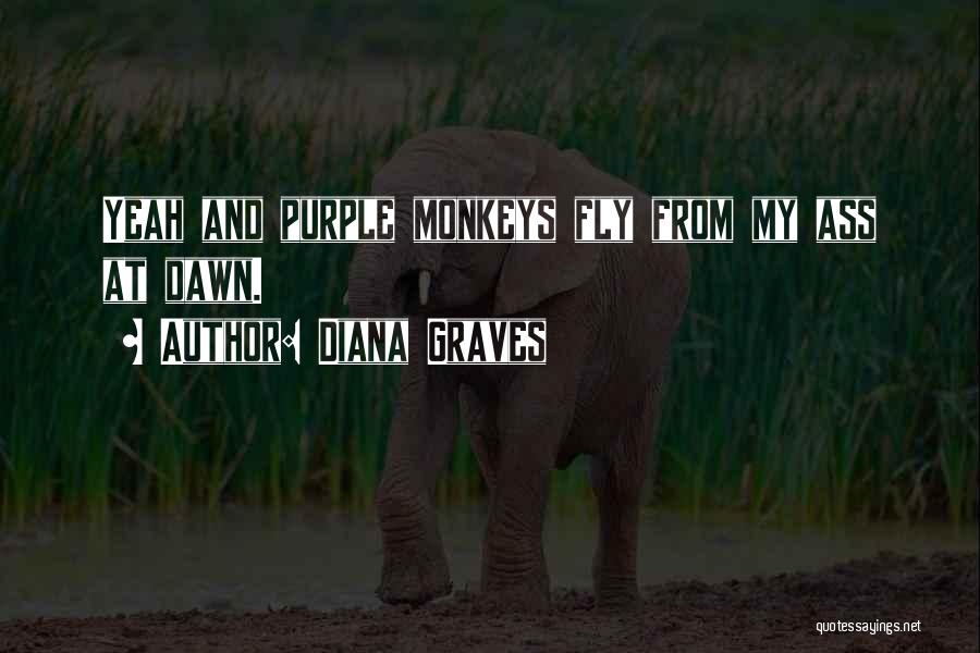 Diana Graves Quotes: Yeah And Purple Monkeys Fly From My Ass At Dawn.