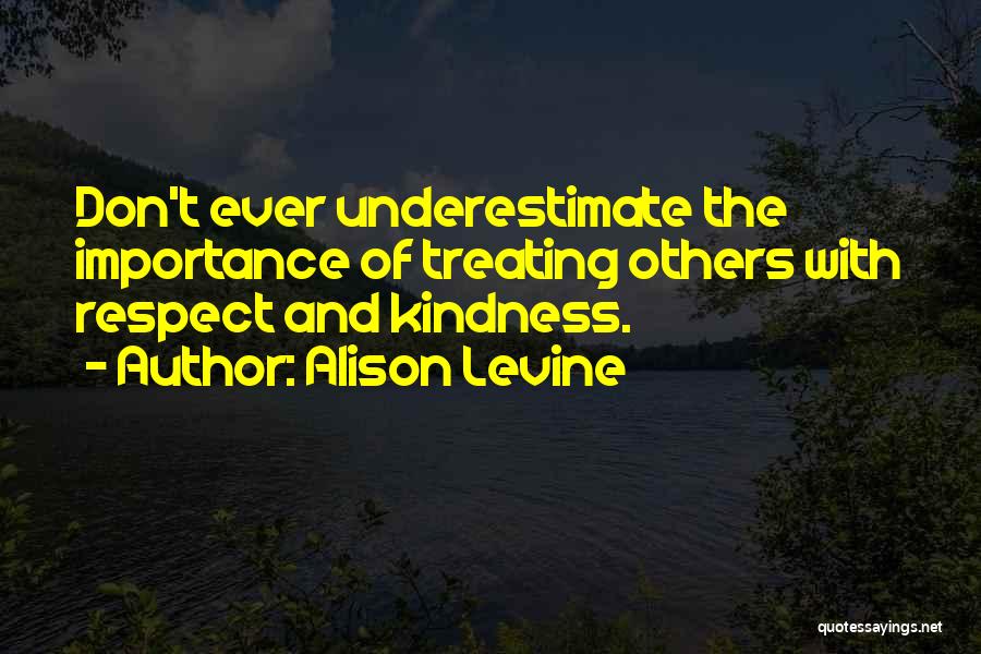 Alison Levine Quotes: Don't Ever Underestimate The Importance Of Treating Others With Respect And Kindness.