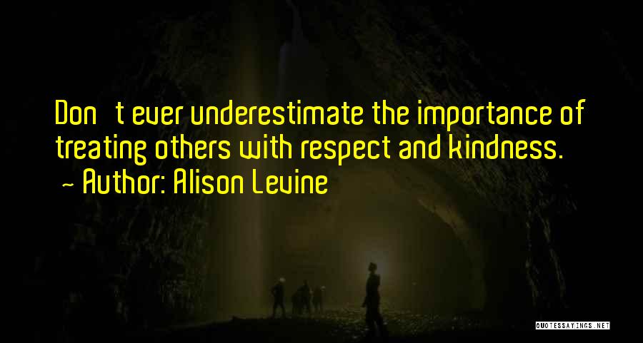 Alison Levine Quotes: Don't Ever Underestimate The Importance Of Treating Others With Respect And Kindness.