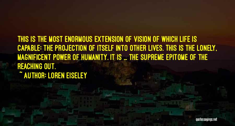 Loren Eiseley Quotes: This Is The Most Enormous Extension Of Vision Of Which Life Is Capable: The Projection Of Itself Into Other Lives.