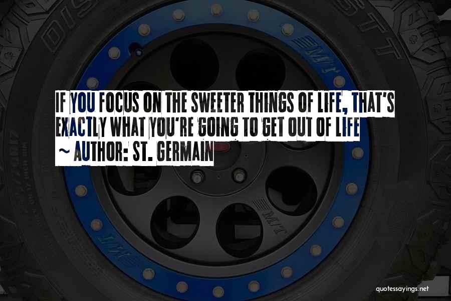 St. Germain Quotes: If You Focus On The Sweeter Things Of Life, That's Exactly What You're Going To Get Out Of Life