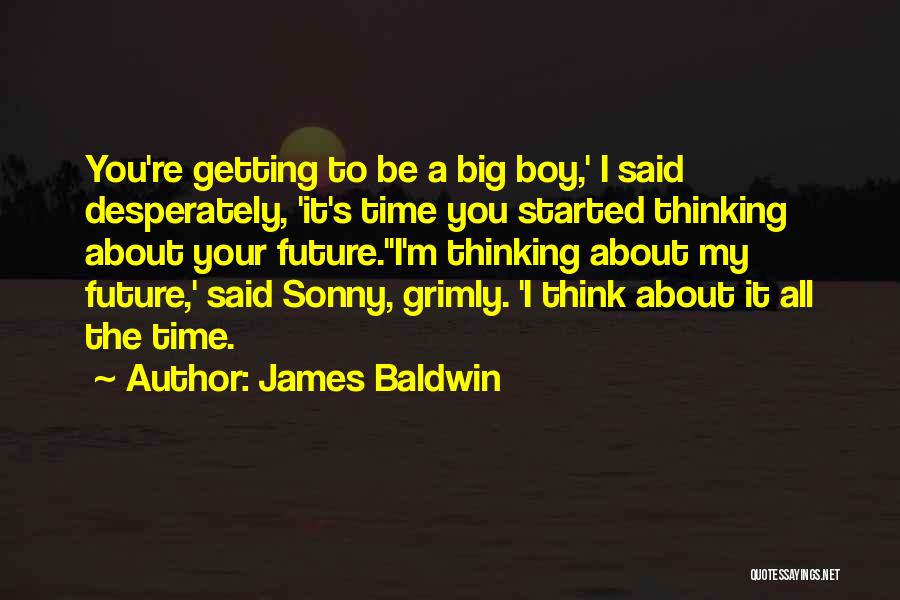 James Baldwin Quotes: You're Getting To Be A Big Boy,' I Said Desperately, 'it's Time You Started Thinking About Your Future.''i'm Thinking About