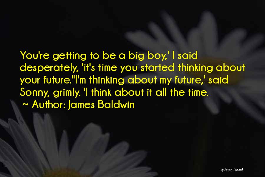 James Baldwin Quotes: You're Getting To Be A Big Boy,' I Said Desperately, 'it's Time You Started Thinking About Your Future.''i'm Thinking About