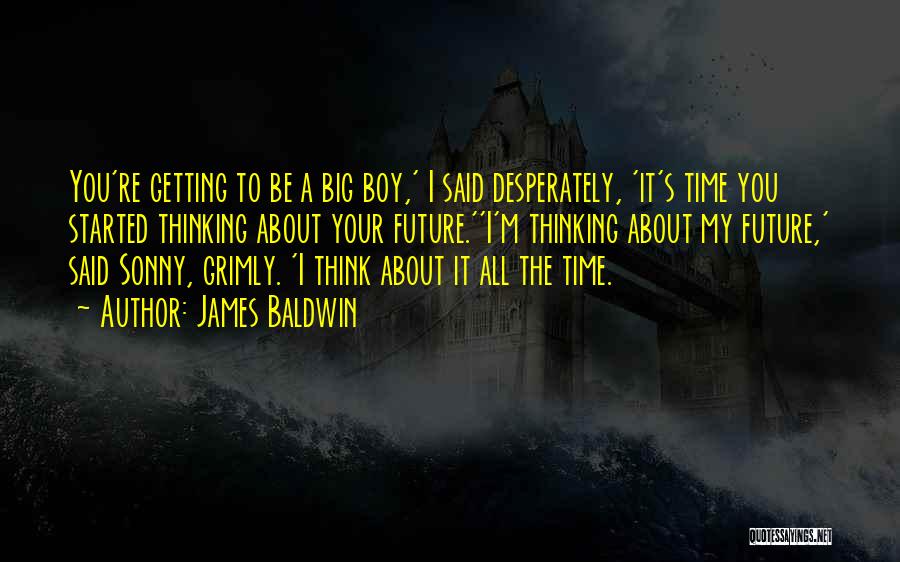 James Baldwin Quotes: You're Getting To Be A Big Boy,' I Said Desperately, 'it's Time You Started Thinking About Your Future.''i'm Thinking About