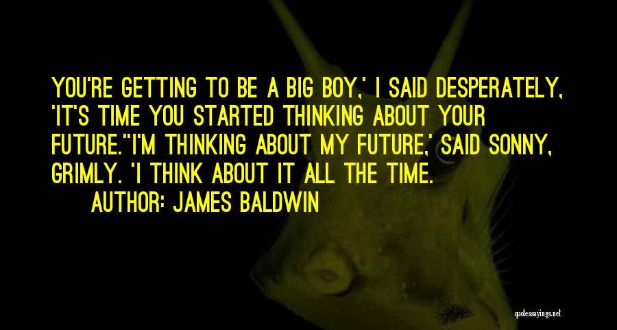 James Baldwin Quotes: You're Getting To Be A Big Boy,' I Said Desperately, 'it's Time You Started Thinking About Your Future.''i'm Thinking About