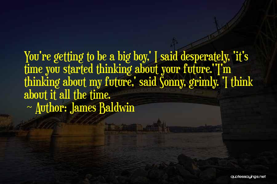 James Baldwin Quotes: You're Getting To Be A Big Boy,' I Said Desperately, 'it's Time You Started Thinking About Your Future.''i'm Thinking About