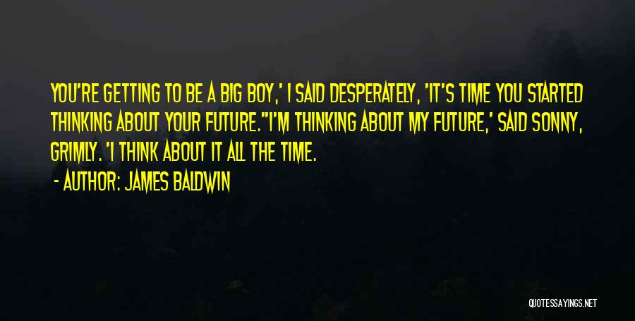 James Baldwin Quotes: You're Getting To Be A Big Boy,' I Said Desperately, 'it's Time You Started Thinking About Your Future.''i'm Thinking About