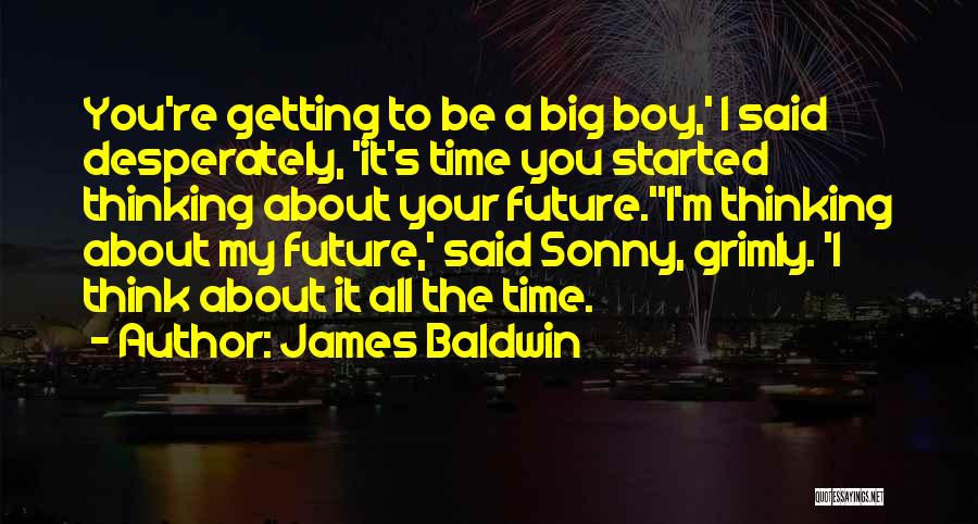 James Baldwin Quotes: You're Getting To Be A Big Boy,' I Said Desperately, 'it's Time You Started Thinking About Your Future.''i'm Thinking About