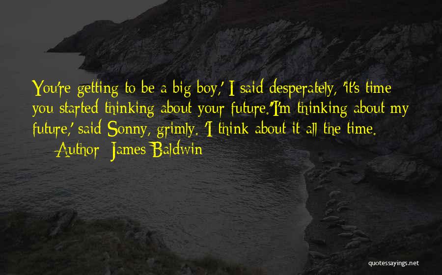 James Baldwin Quotes: You're Getting To Be A Big Boy,' I Said Desperately, 'it's Time You Started Thinking About Your Future.''i'm Thinking About