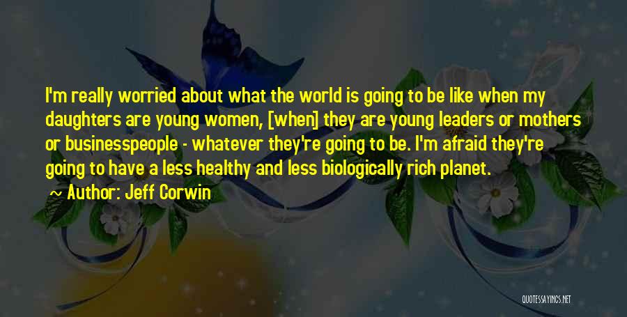 Jeff Corwin Quotes: I'm Really Worried About What The World Is Going To Be Like When My Daughters Are Young Women, [when] They