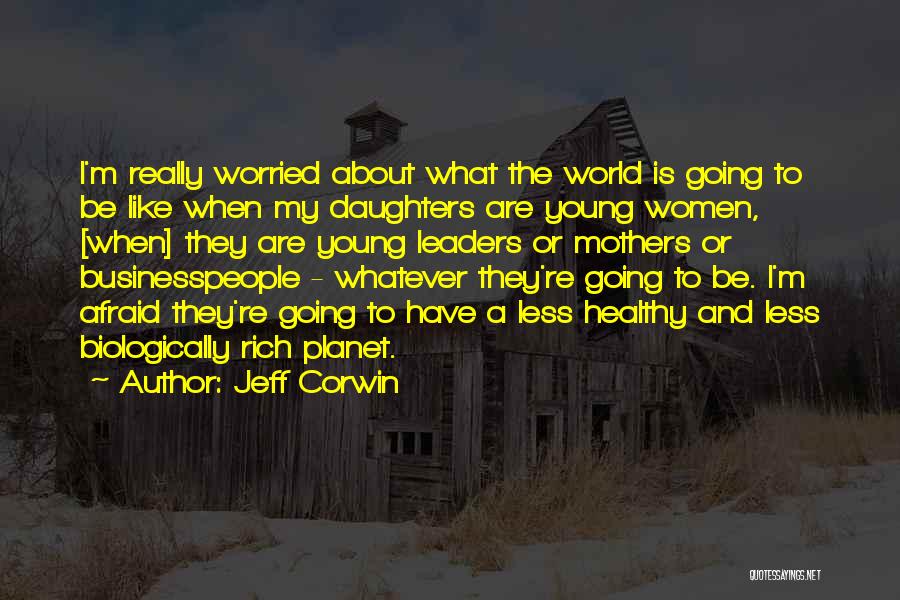 Jeff Corwin Quotes: I'm Really Worried About What The World Is Going To Be Like When My Daughters Are Young Women, [when] They