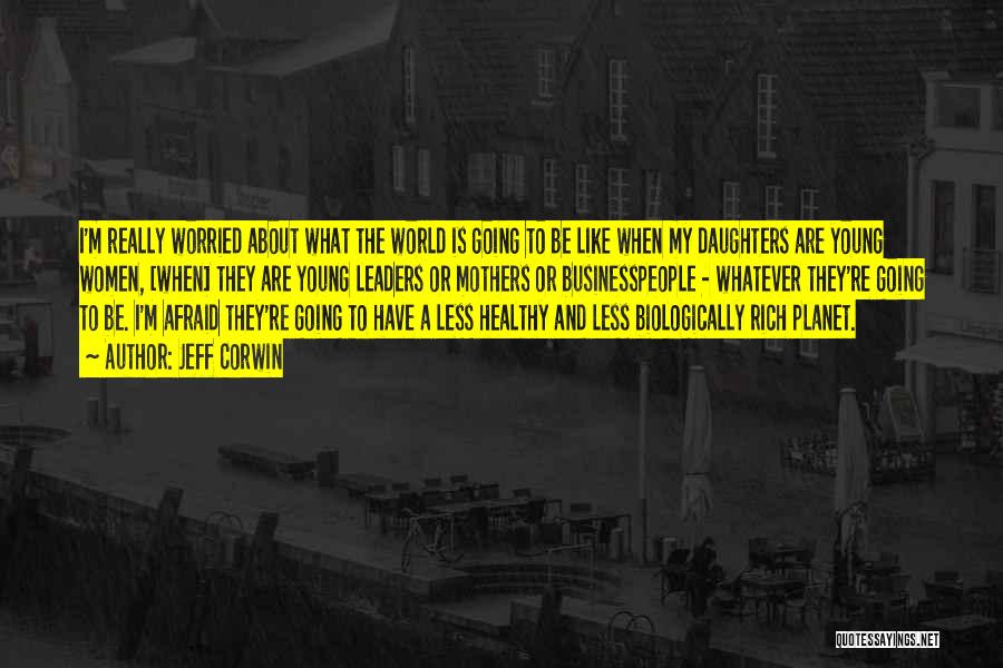 Jeff Corwin Quotes: I'm Really Worried About What The World Is Going To Be Like When My Daughters Are Young Women, [when] They