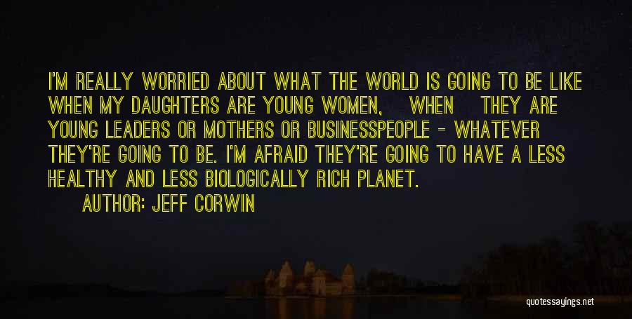 Jeff Corwin Quotes: I'm Really Worried About What The World Is Going To Be Like When My Daughters Are Young Women, [when] They