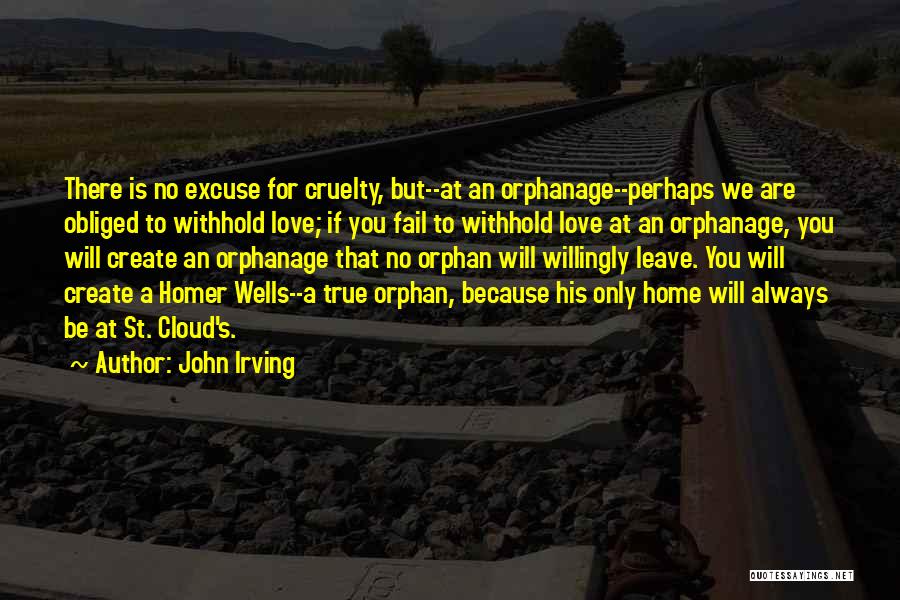 John Irving Quotes: There Is No Excuse For Cruelty, But--at An Orphanage--perhaps We Are Obliged To Withhold Love; If You Fail To Withhold