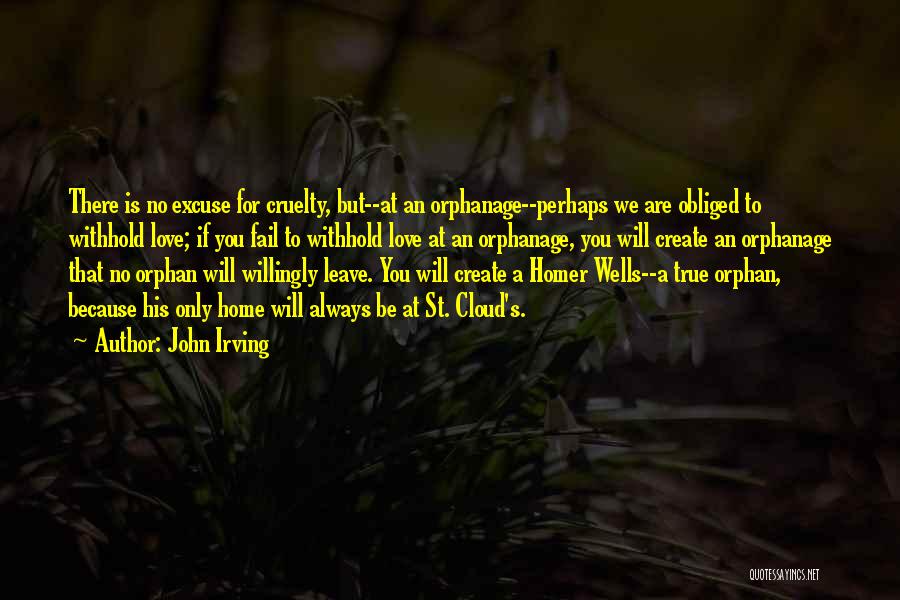 John Irving Quotes: There Is No Excuse For Cruelty, But--at An Orphanage--perhaps We Are Obliged To Withhold Love; If You Fail To Withhold