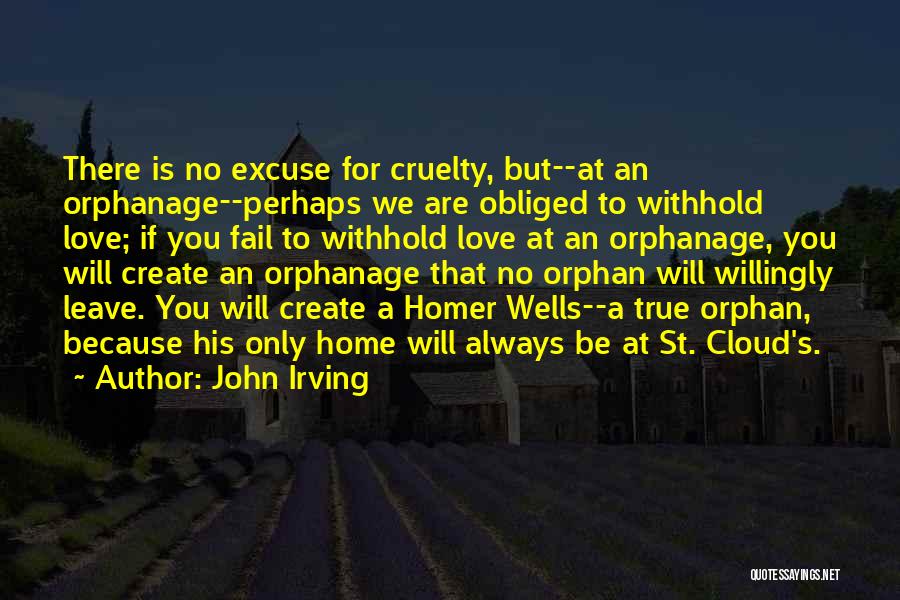 John Irving Quotes: There Is No Excuse For Cruelty, But--at An Orphanage--perhaps We Are Obliged To Withhold Love; If You Fail To Withhold