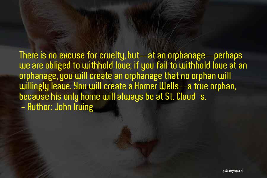 John Irving Quotes: There Is No Excuse For Cruelty, But--at An Orphanage--perhaps We Are Obliged To Withhold Love; If You Fail To Withhold