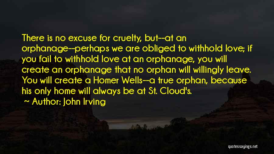 John Irving Quotes: There Is No Excuse For Cruelty, But--at An Orphanage--perhaps We Are Obliged To Withhold Love; If You Fail To Withhold
