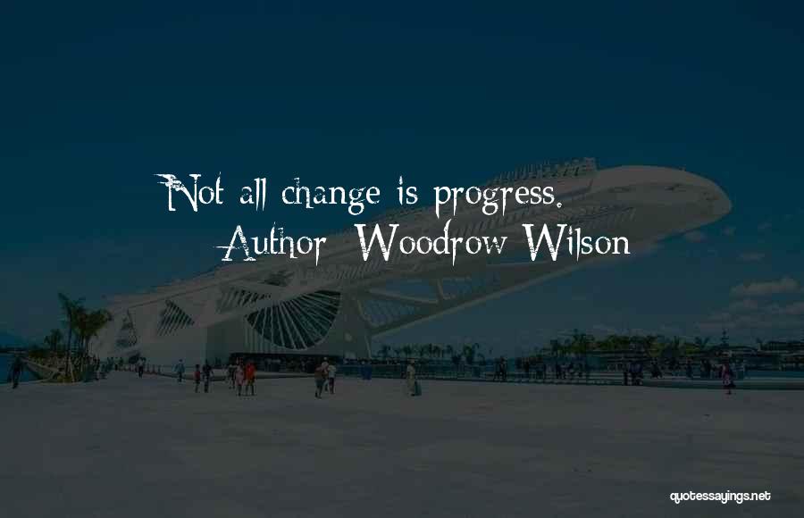 Woodrow Wilson Quotes: Not All Change Is Progress.