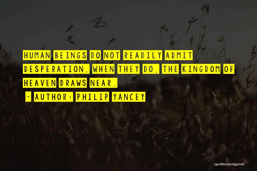 Philip Yancey Quotes: Human Beings Do Not Readily Admit Desperation. When They Do, The Kingdom Of Heaven Draws Near.