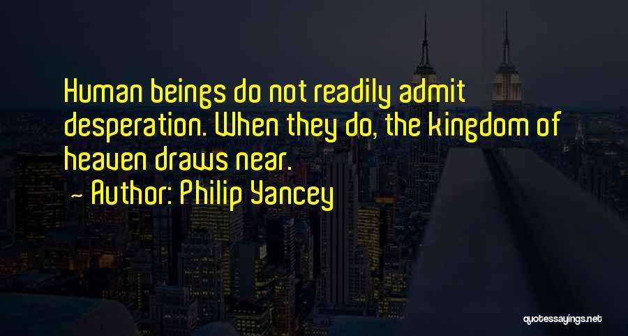 Philip Yancey Quotes: Human Beings Do Not Readily Admit Desperation. When They Do, The Kingdom Of Heaven Draws Near.