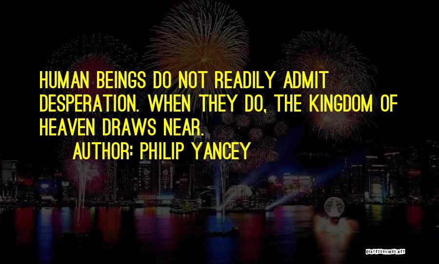 Philip Yancey Quotes: Human Beings Do Not Readily Admit Desperation. When They Do, The Kingdom Of Heaven Draws Near.