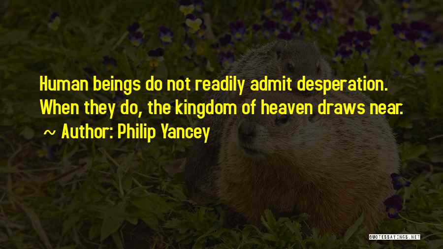 Philip Yancey Quotes: Human Beings Do Not Readily Admit Desperation. When They Do, The Kingdom Of Heaven Draws Near.