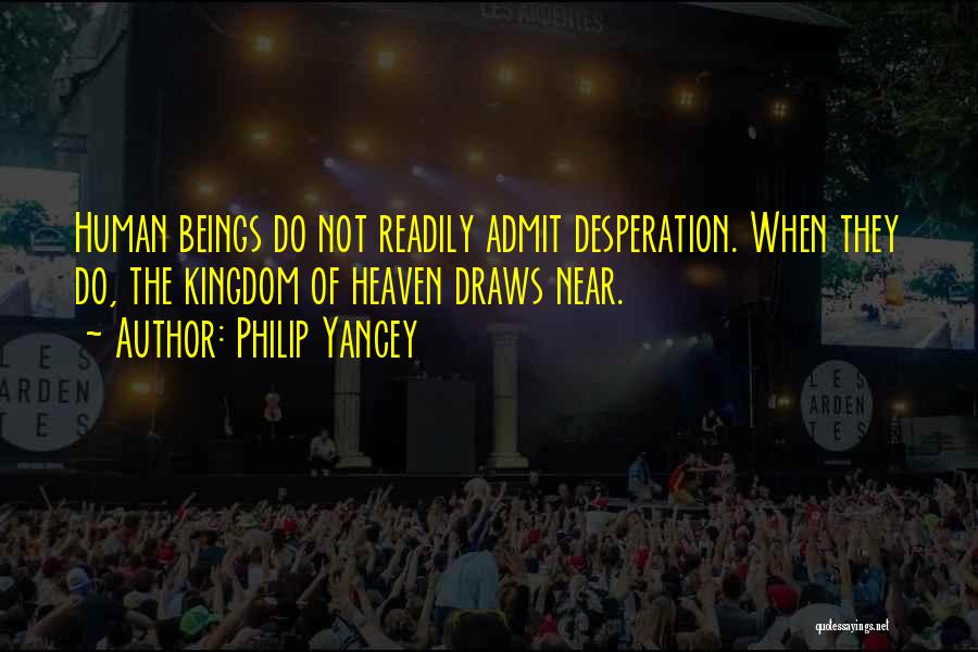 Philip Yancey Quotes: Human Beings Do Not Readily Admit Desperation. When They Do, The Kingdom Of Heaven Draws Near.