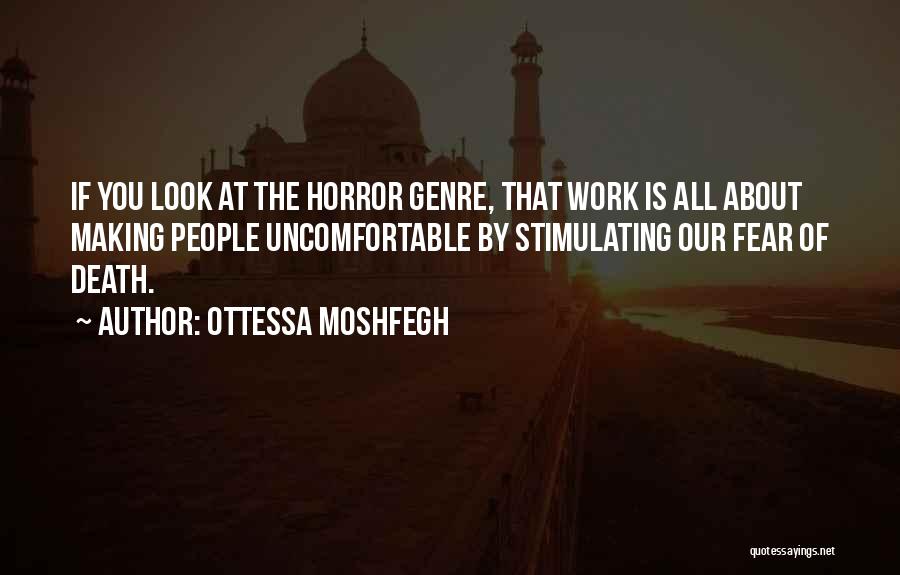Ottessa Moshfegh Quotes: If You Look At The Horror Genre, That Work Is All About Making People Uncomfortable By Stimulating Our Fear Of
