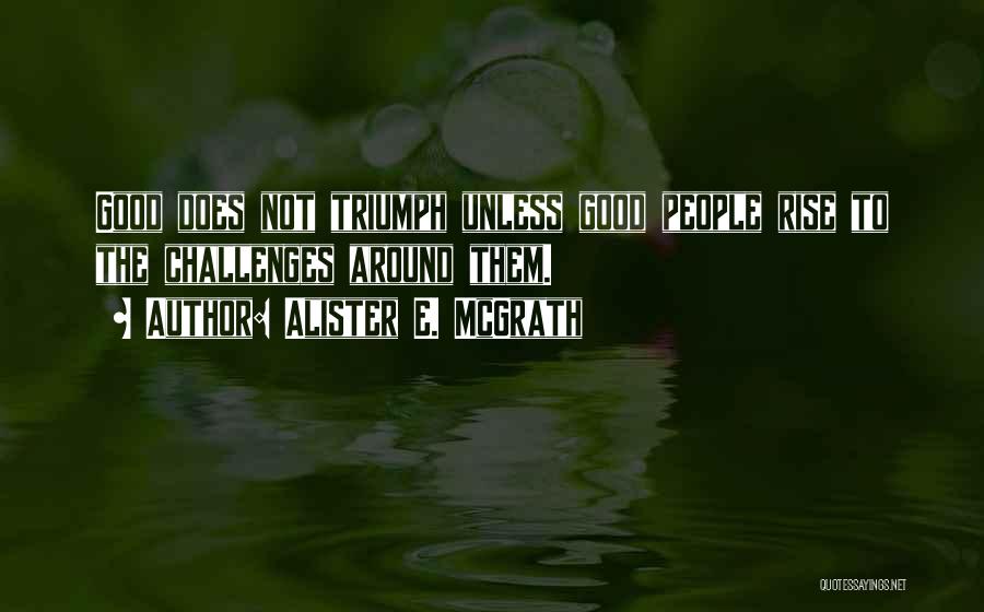 Alister E. McGrath Quotes: Good Does Not Triumph Unless Good People Rise To The Challenges Around Them.