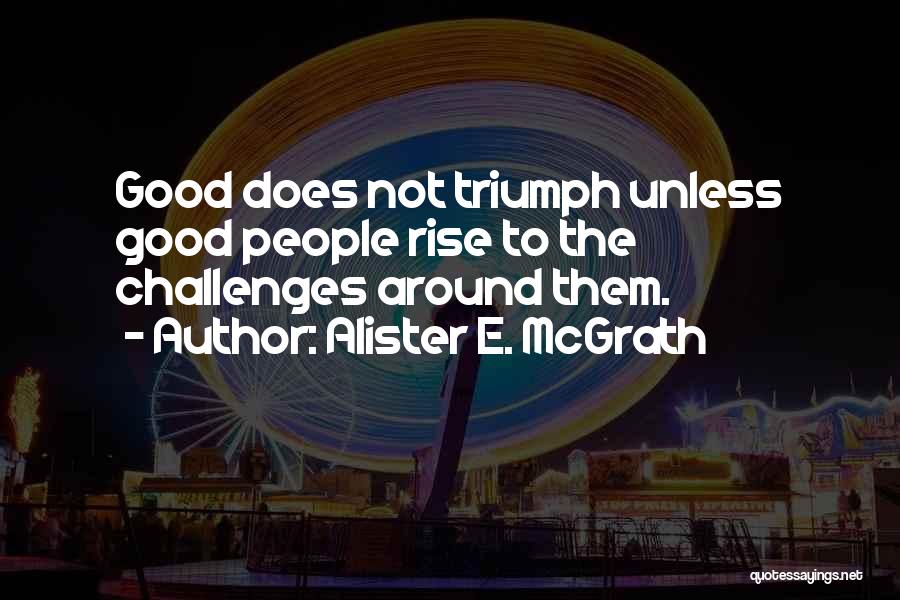 Alister E. McGrath Quotes: Good Does Not Triumph Unless Good People Rise To The Challenges Around Them.