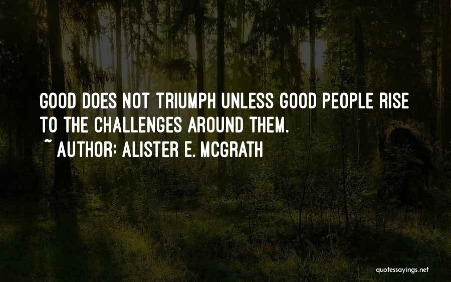 Alister E. McGrath Quotes: Good Does Not Triumph Unless Good People Rise To The Challenges Around Them.